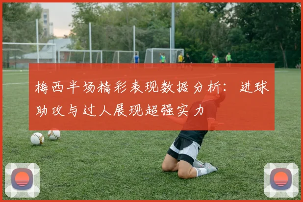 梅西半场精彩表现数据分析：进球助攻与过人展现超强实力