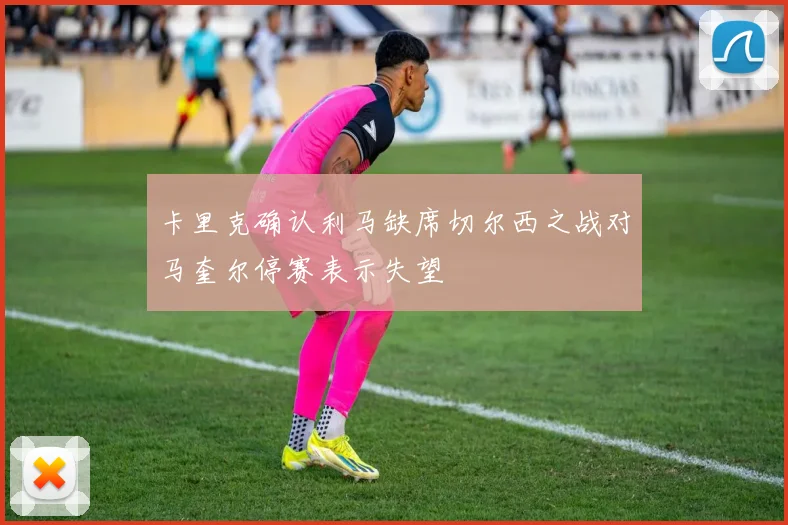 卡里克确认利马缺席切尔西之战对马奎尔停赛表示失望
