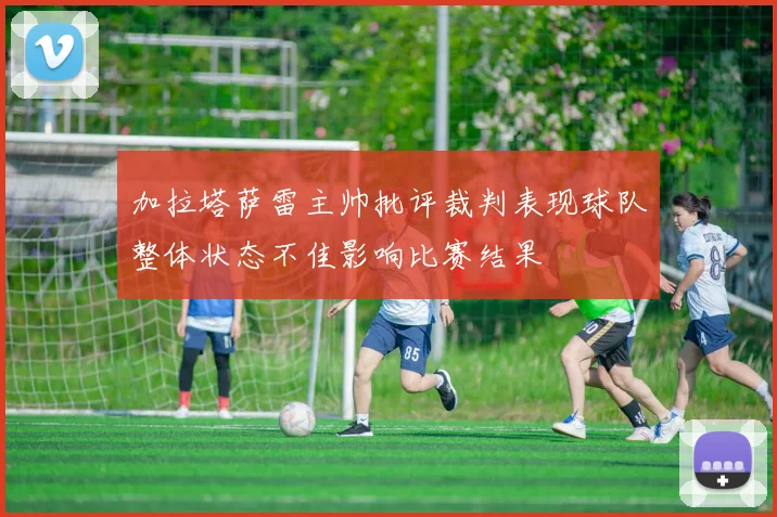 加拉塔萨雷主帅批评裁判表现球队整体状态不佳影响比赛结果