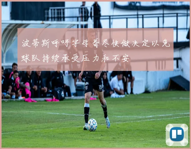 波蒂斯呼吁字母哥尽快做决定以免球队持续承受压力和不安