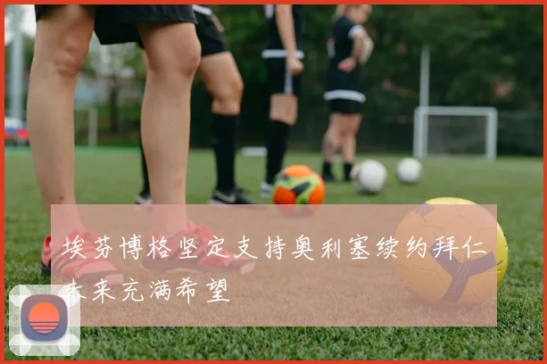 埃芬博格坚定支持奥利塞续约拜仁未来充满希望