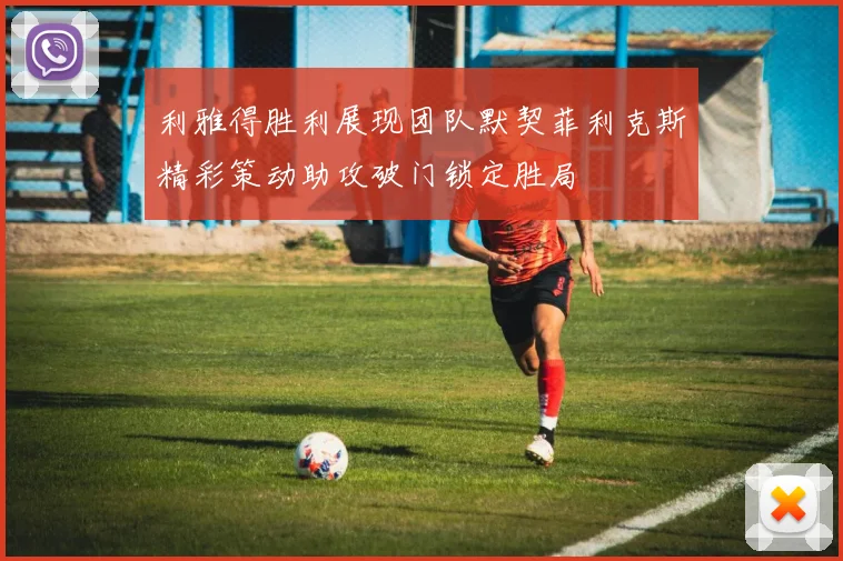 利雅得胜利展现团队默契菲利克斯精彩策动助攻破门锁定胜局