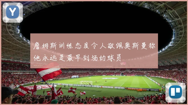 詹姆斯训练态度令人敬佩奥斯曼称他永远是最早到场的球员