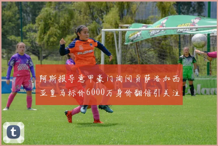 阿斯报导意甲豪门询问贡萨洛加西亚皇马标价6000万身价翻倍引关注