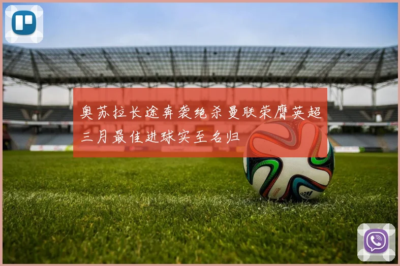 奥苏拉长途奔袭绝杀曼联荣膺英超三月最佳进球实至名归
