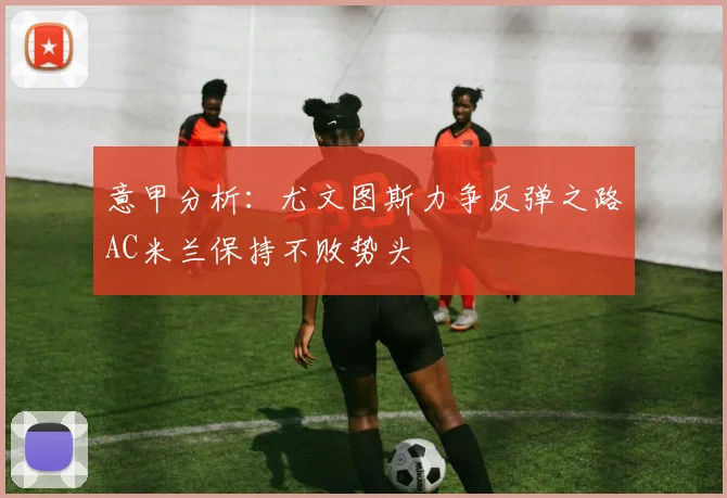 意甲分析：尤文图斯力争反弹之路AC米兰保持不败势头