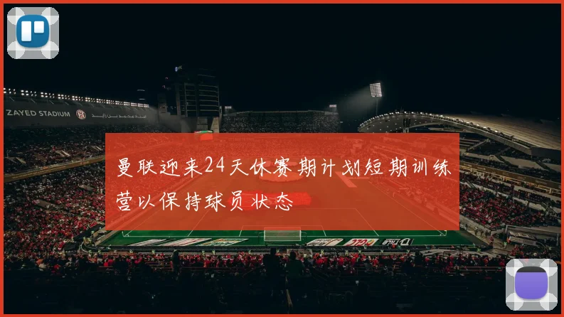 曼联迎来24天休赛期计划短期训练营以保持球员状态