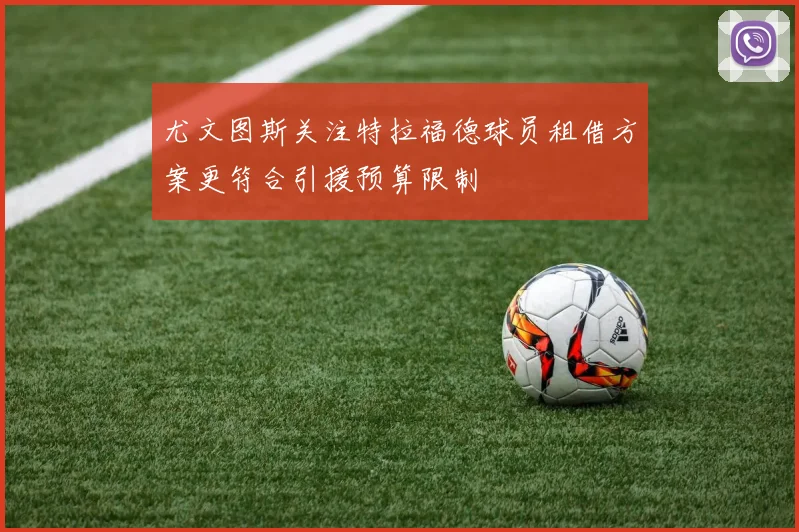 尤文图斯关注特拉福德球员租借方案更符合引援预算限制