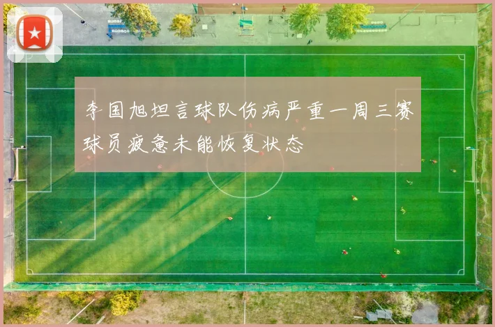 李国旭坦言球队伤病严重一周三赛球员疲惫未能恢复状态