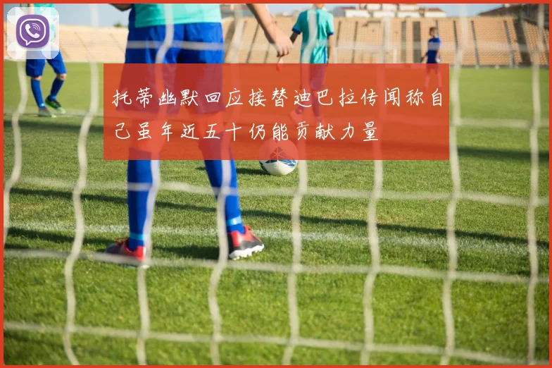 托蒂幽默回应接替迪巴拉传闻称自己虽年近五十仍能贡献力量