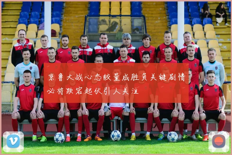 京鲁大战心态较量成胜负关键剧情必将跌宕起伏引人关注