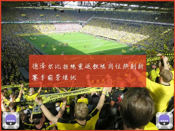 德泽尔比拒绝重返教练岗位热刺新赛季前景堪忧