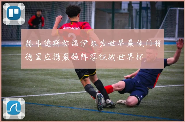 赫韦德斯称诺伊尔为世界最佳门将德国应携最强阵容征战世界杯