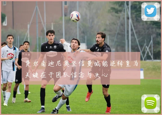 费尔南迪尼奥坚信曼城能逆转皇马关键在于团队信念与决心