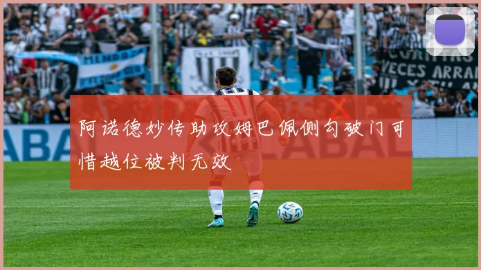 阿诺德妙传助攻姆巴佩侧勾破门可惜越位被判无效