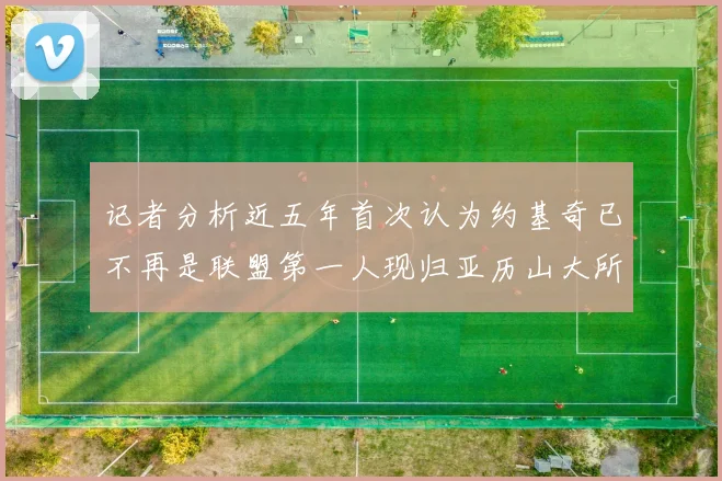 记者分析近五年首次认为约基奇已不再是联盟第一人现归亚历山大所有