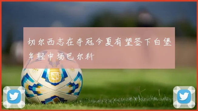 切尔西志在夺冠今夏有望签下白堡年轻中场巴尔科