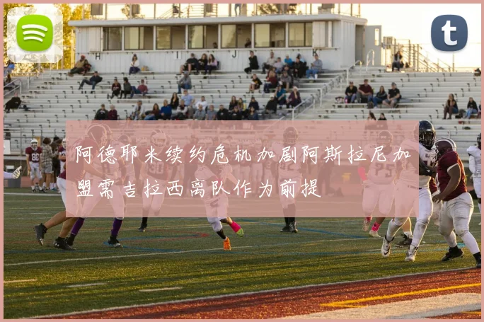 阿德耶米续约危机加剧阿斯拉尼加盟需吉拉西离队作为前提