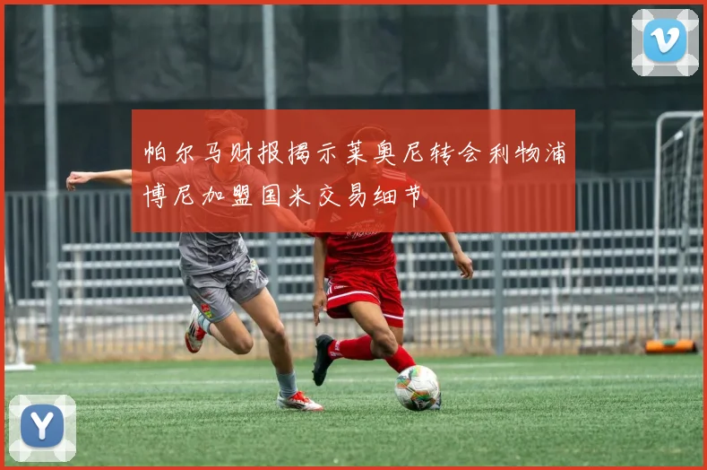帕尔马财报揭示莱奥尼转会利物浦博尼加盟国米交易细节