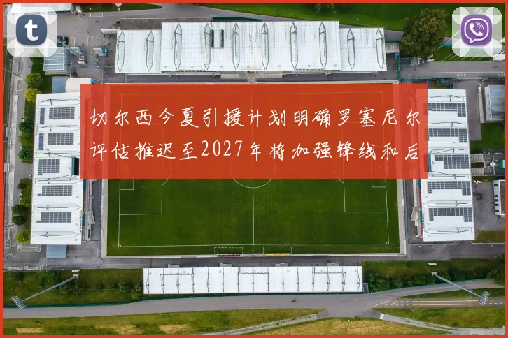切尔西今夏引援计划明确罗塞尼尔评估推迟至2027年将加强锋线和后防线