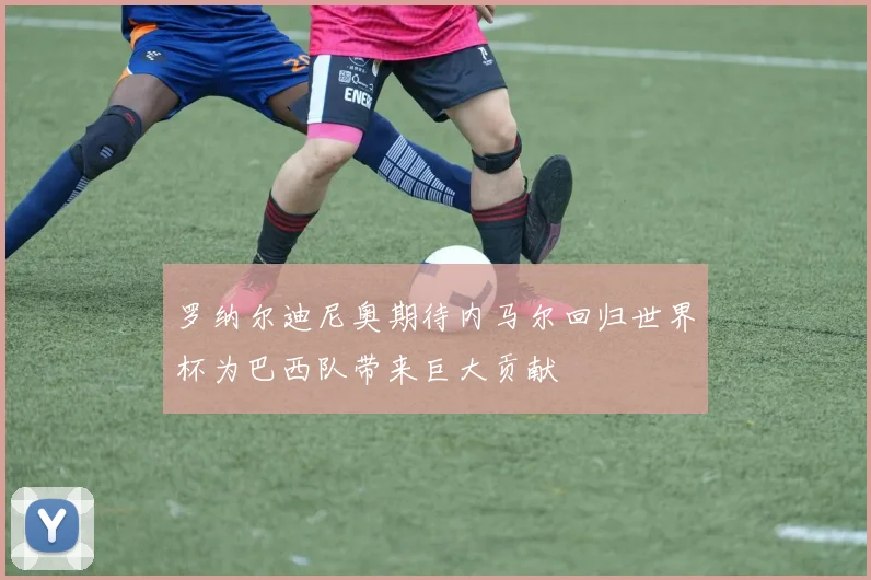 罗纳尔迪尼奥期待内马尔回归世界杯为巴西队带来巨大贡献