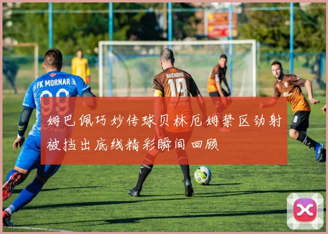 姆巴佩巧妙传球贝林厄姆禁区劲射被挡出底线精彩瞬间回顾